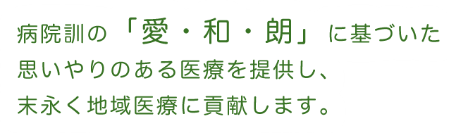 病院訓の「愛・和・朗」に基づいた思いやりのある医療を提供し、末永く地域医療に貢献します。